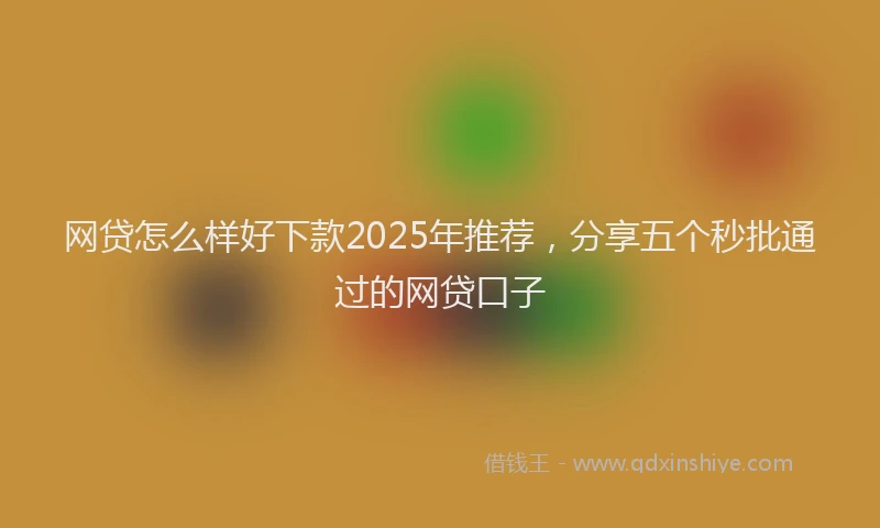 网贷怎么样好下款2025年推荐，分享五个秒批通过的网贷口子