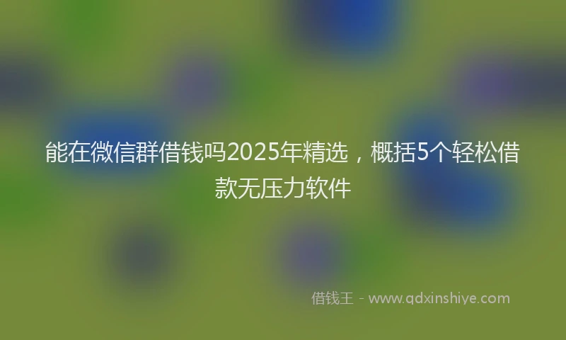 能在微信群借钱吗2025年精选，概括5个轻松借款无压力软件