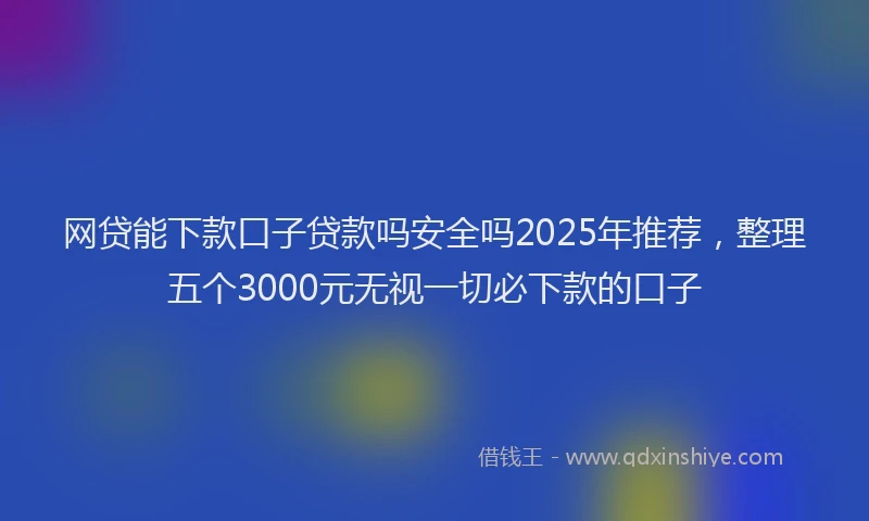 网贷能下款口子贷款吗安全吗2025年推荐，整理五个3000元无视一切必下款的口子