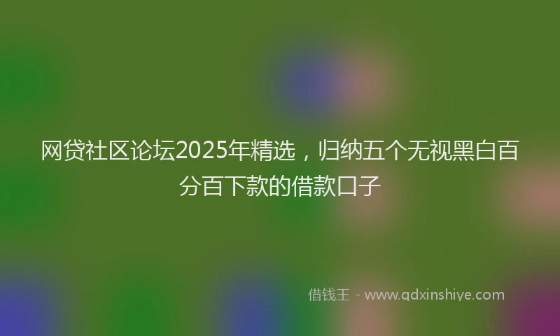 网贷社区论坛2025年精选，归纳五个无视黑白百分百下款的借款口子
