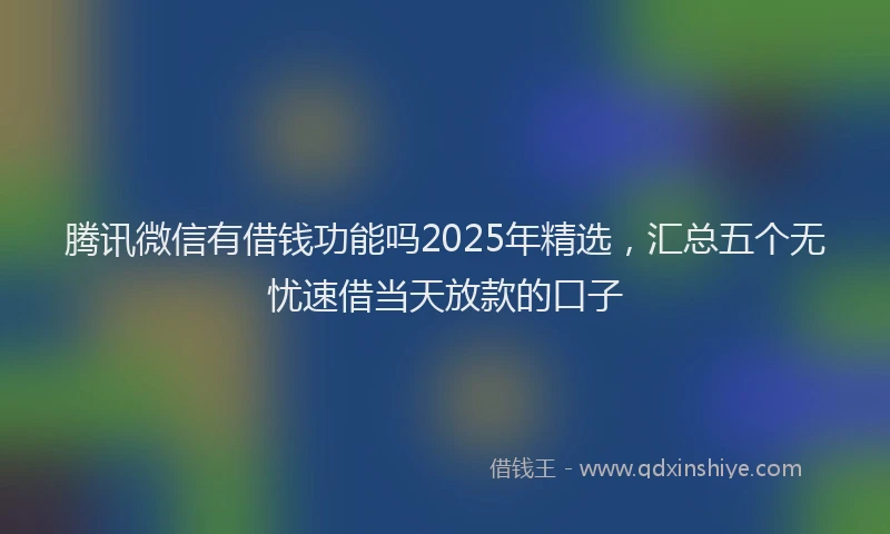 腾讯微信有借钱功能吗2025年精选，汇总五个无忧速借当天放款的口子