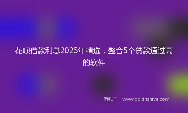 花呗借款利息2025年精选，整合5个贷款通过高的软件