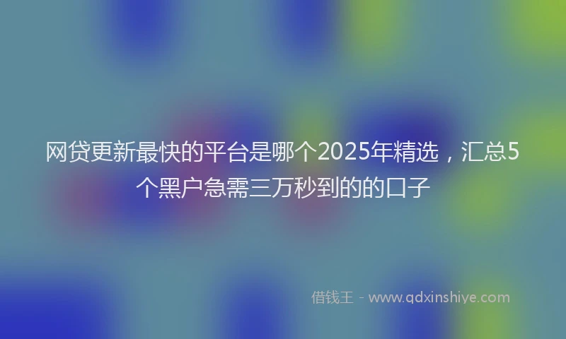 网贷更新最快的平台是哪个2025年精选，汇总5个黑户急需三万秒到的的口子