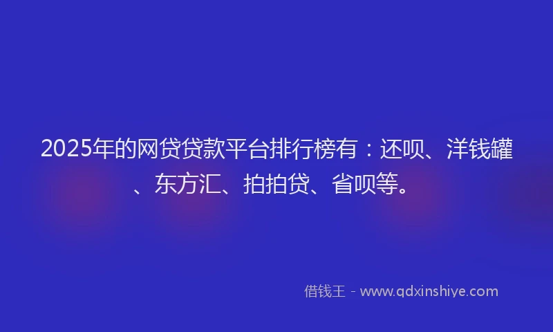 2025年的网贷贷款平台排行榜有：还呗、洋钱罐、东方汇、拍拍贷、省呗等。