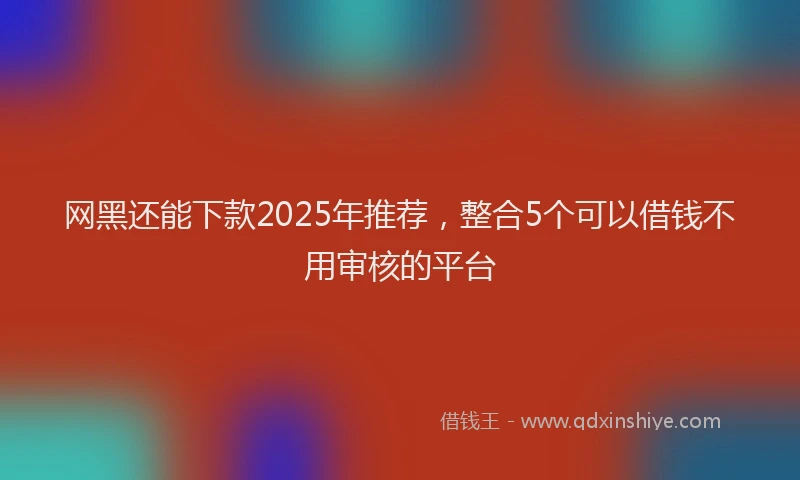 网黑还能下款2025年推荐，整合5个可以借钱不用审核的平台