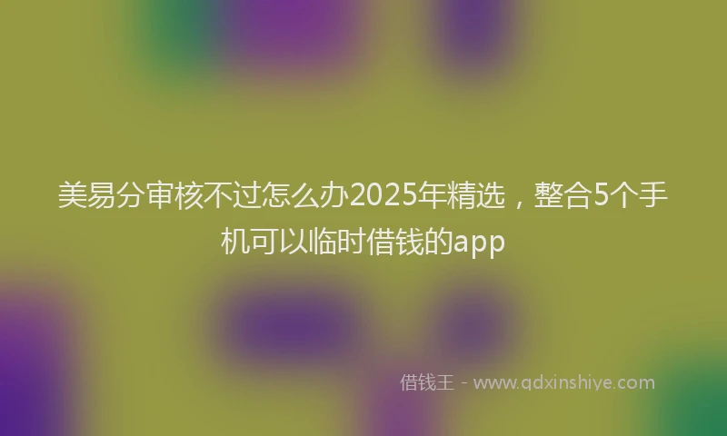 美易分审核不过怎么办2025年精选，整合5个手机可以临时借钱的app