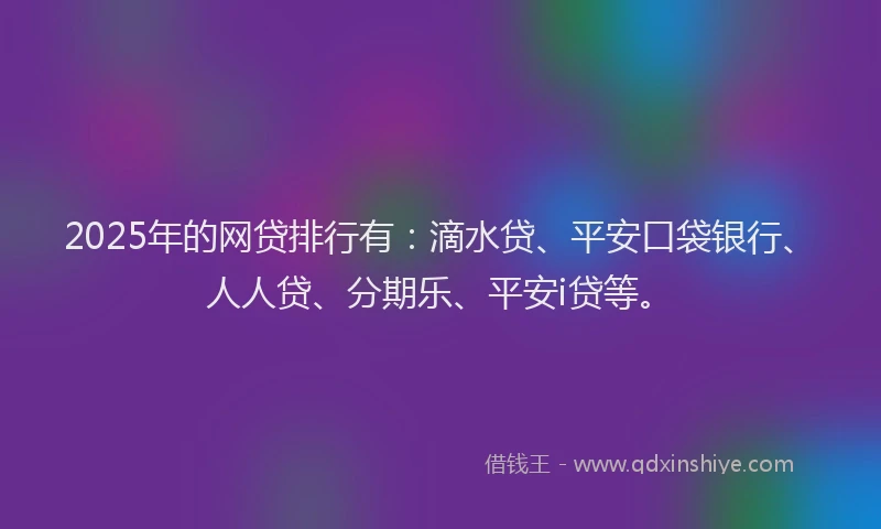 2025年的网贷排行有：滴水贷、平安口袋银行、人人贷、分期乐、平安i贷等。