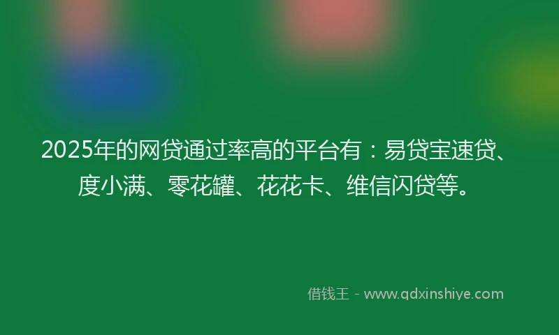 2025年的网贷通过率高的平台有：易贷宝速贷、度小满、零花罐、花花卡、维信闪贷等。