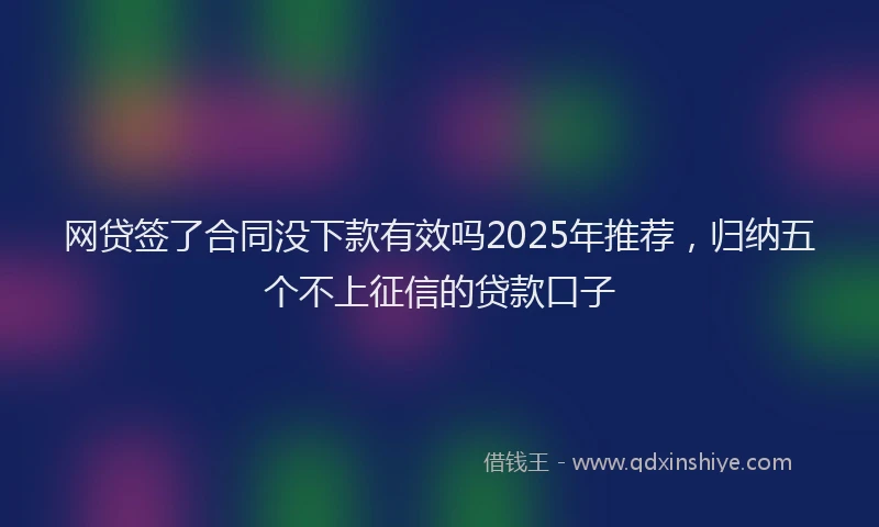 网贷签了合同没下款有效吗2025年推荐，归纳五个不上征信的贷款口子