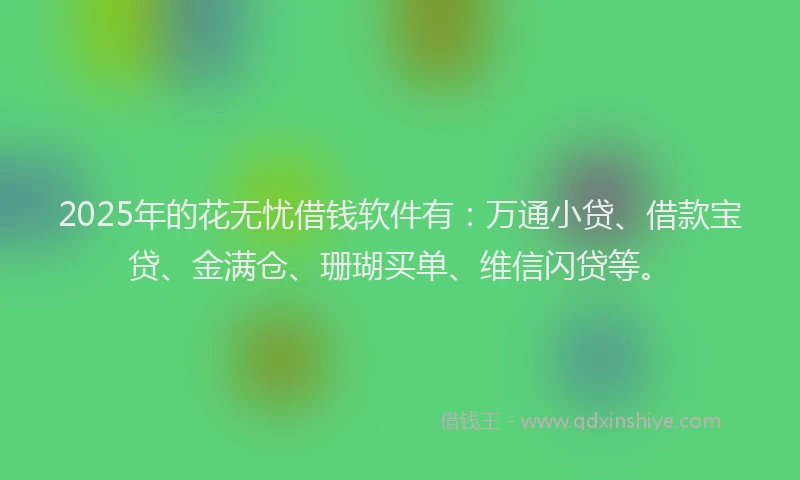 2025年的花无忧借钱软件有：万通小贷、借款宝贷、金满仓、珊瑚买单、维信闪贷等。