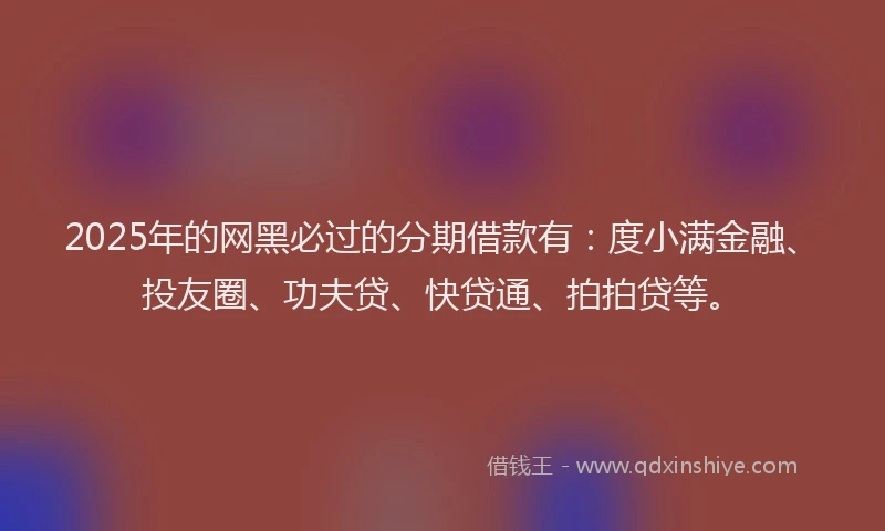 2025年的网黑必过的分期借款有：度小满金融、投友圈、功夫贷、快贷通、拍拍贷等。