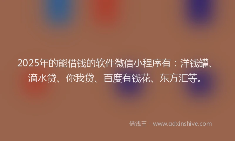 2025年的能借钱的软件微信小程序有：洋钱罐、滴水贷、你我贷、百度有钱花、东方汇等。