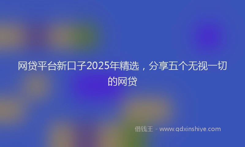 网贷平台新口子2025年精选，分享五个无视一切的网贷
