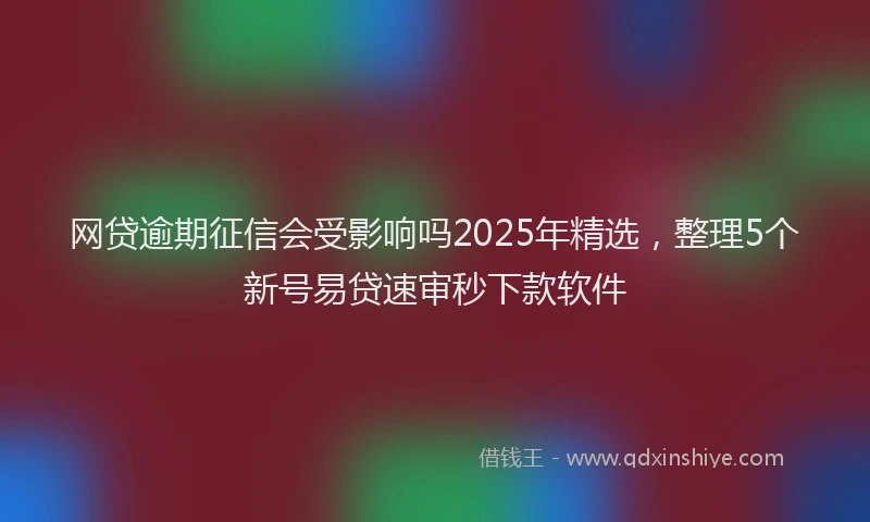 网贷逾期征信会受影响吗2025年精选，整理5个新号易贷速审秒下款软件