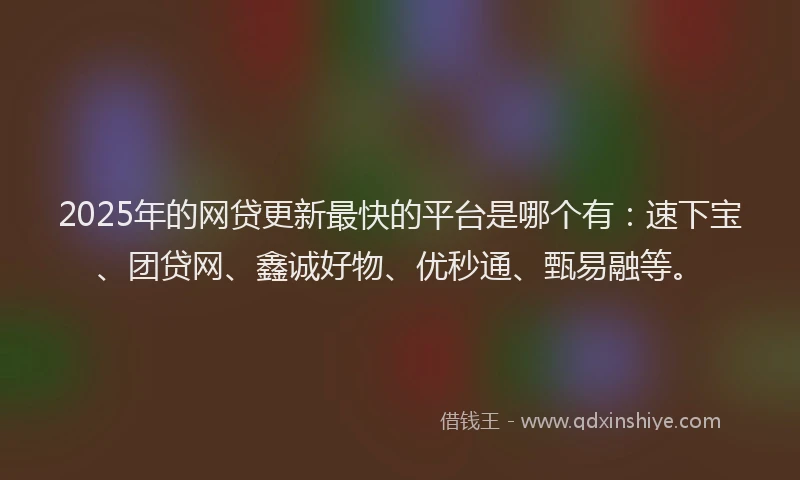 2025年的网贷更新最快的平台是哪个有：速下宝、团贷网、鑫诚好物、优秒通、甄易融等。