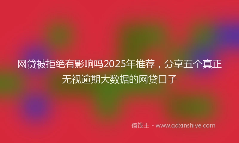 网贷被拒绝有影响吗2025年推荐，分享五个真正无视逾期大数据的网贷口子