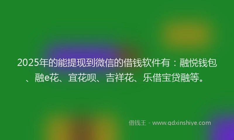 2025年的能提现到微信的借钱软件有：融悦钱包、融e花、宜花呗、吉祥花、乐借宝贷融等。