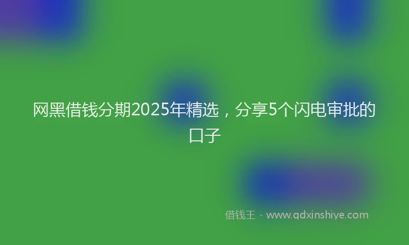 网黑借钱分期2025年精选，分享5个闪电审批的口子