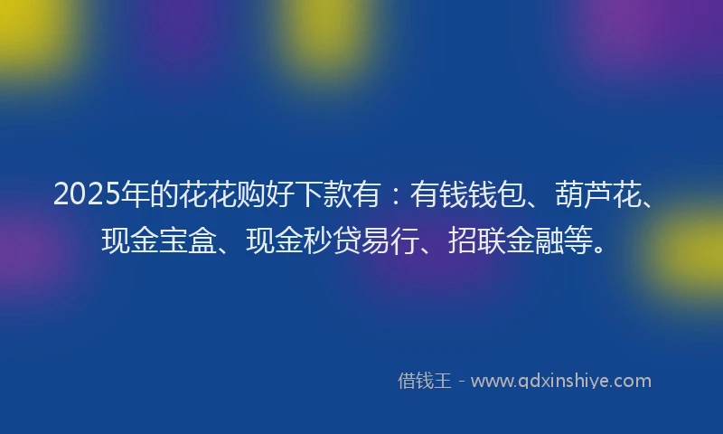 2025年的花花购好下款有：有钱钱包、葫芦花、现金宝盒、现金秒贷易行、招联金融等。