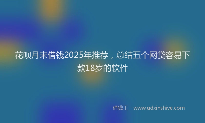花呗月末借钱2025年推荐，总结五个网贷容易下款18岁的软件