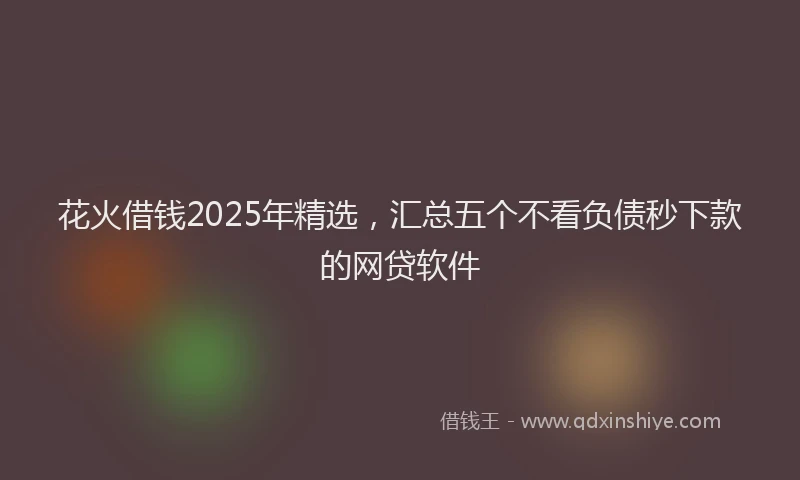 花火借钱2025年精选，汇总五个不看负债秒下款的网贷软件