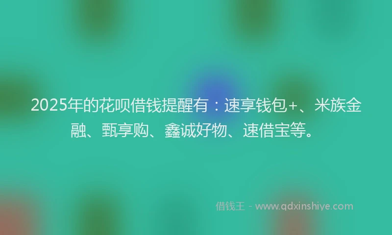 2025年的花呗借钱提醒有：速享钱包+、米族金融、甄享购、鑫诚好物、速借宝等。