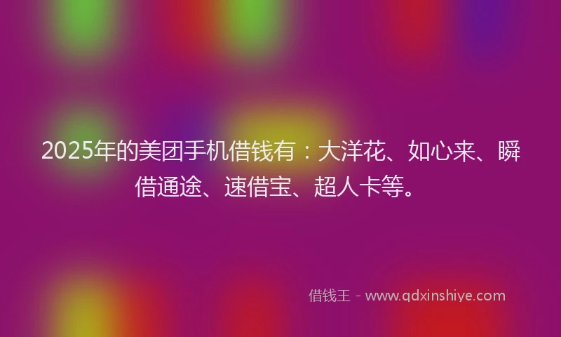 2025年的美团手机借钱有：大洋花、如心来、瞬借通途、速借宝、超人卡等。