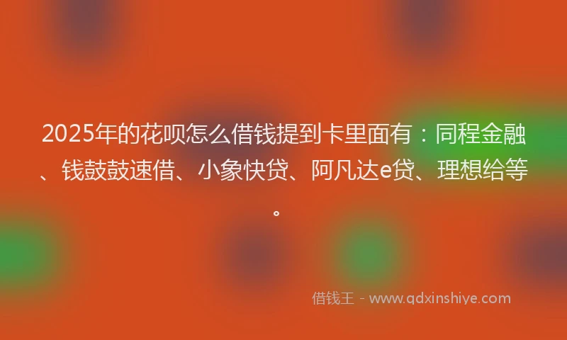 2025年的花呗怎么借钱提到卡里面有：同程金融、钱鼓鼓速借、小象快贷、阿凡达e贷、理想给等。