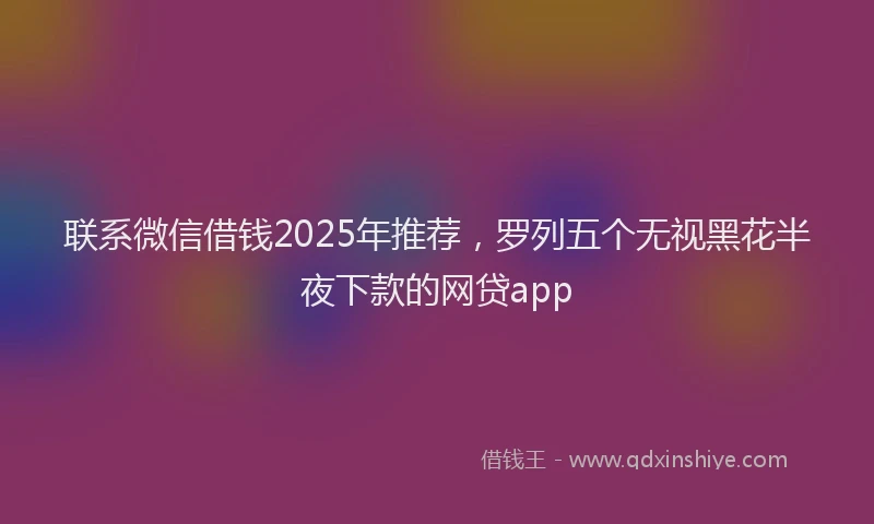 联系微信借钱2025年推荐，罗列五个无视黑花半夜下款的网贷app