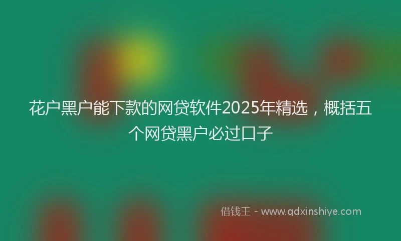 花户黑户能下款的网贷软件2025年精选，概括五个网贷黑户必过口子