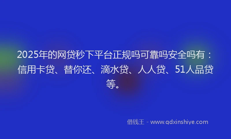 2025年的网贷秒下平台正规吗可靠吗安全吗有：信用卡贷、替你还、滴水贷、人人贷、51人品贷等。