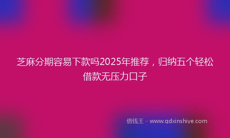 芝麻分期容易下款吗2025年推荐，归纳五个轻松借款无压力口子