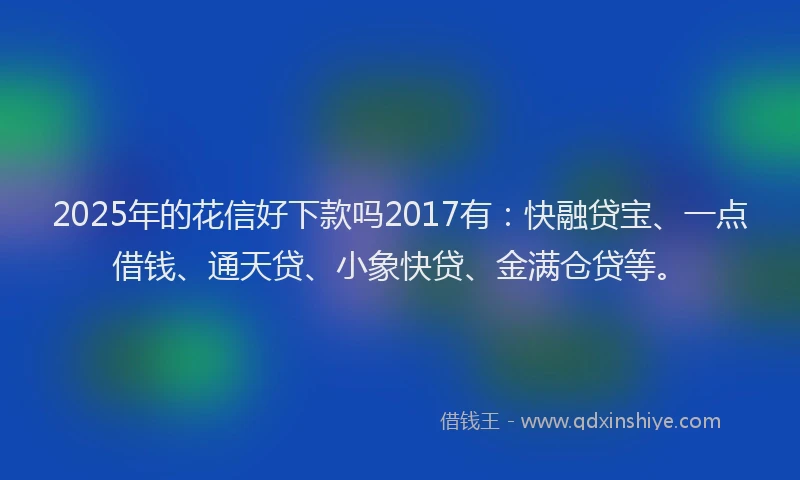 2025年的花信好下款吗2017有：快融贷宝、一点借钱、通天贷、小象快贷、金满仓贷等。