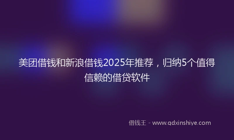 美团借钱和新浪借钱2025年推荐，归纳5个值得信赖的借贷软件