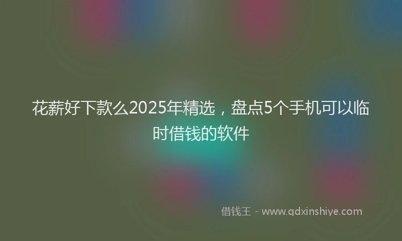花薪好下款么2025年精选，盘点5个手机可以临时借钱的软件