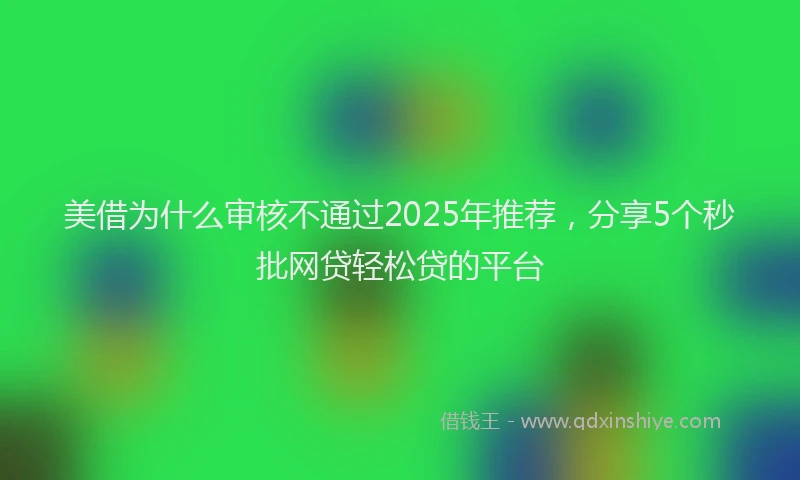 美借为什么审核不通过2025年推荐，分享5个秒批网贷轻松贷的平台