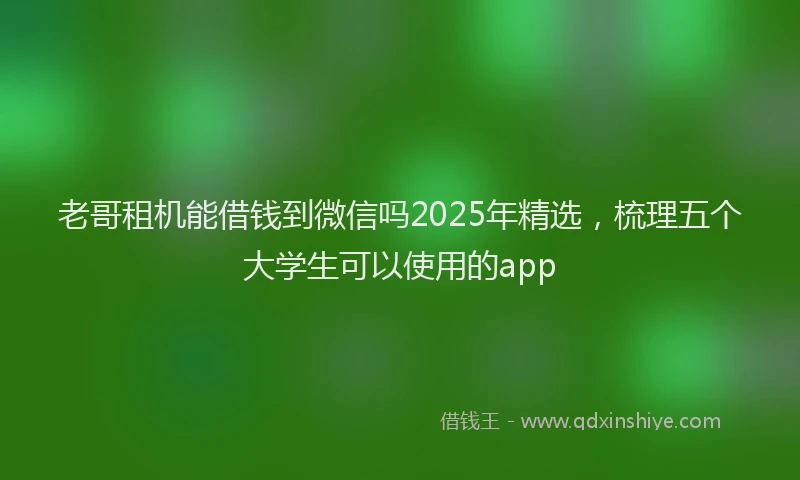 老哥租机能借钱到微信吗2025年精选，梳理五个大学生可以使用的app