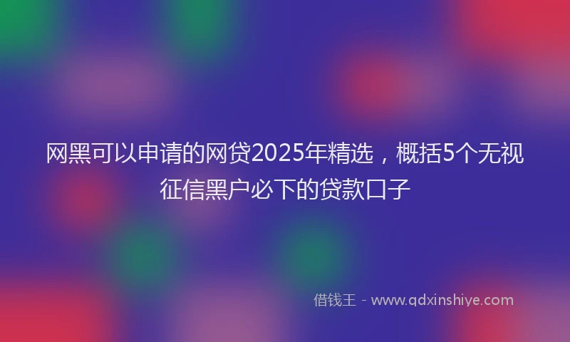 网黑可以申请的网贷2025年精选，概括5个无视征信黑户必下的贷款口子