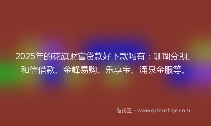 2025年的花旗财富贷款好下款吗有：珊瑚分期、和信借款、金峰易购、乐享宝、涌泉金服等。