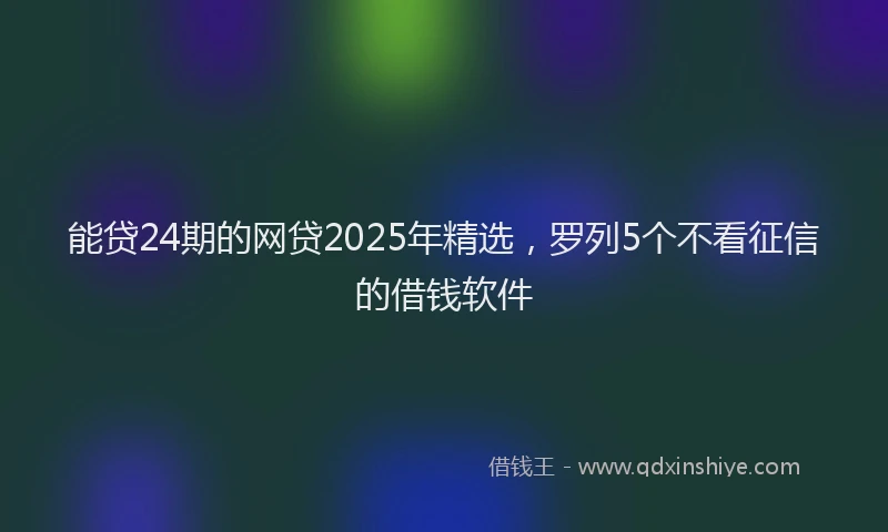 能贷24期的网贷2025年精选，罗列5个不看征信的借钱软件