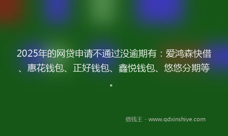 2025年的网贷申请不通过没逾期有：爱鸿森快借、惠花钱包、正好钱包、鑫悦钱包、悠悠分期等。