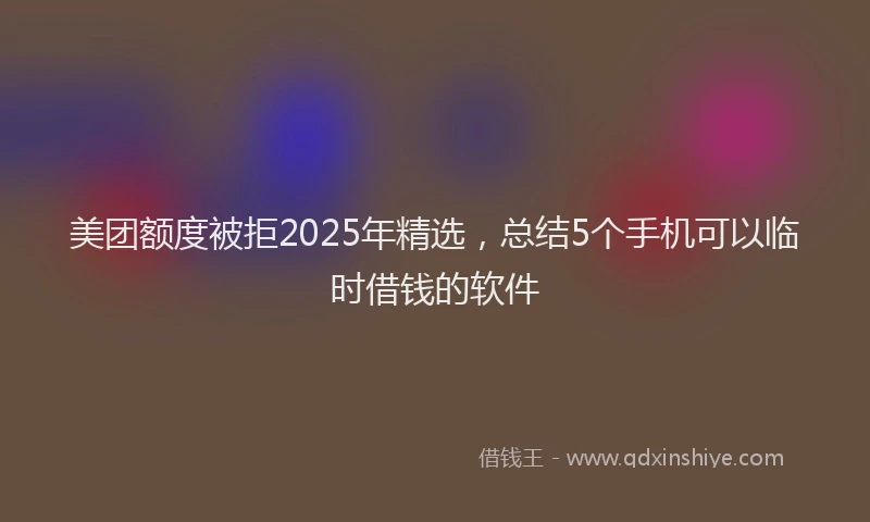 美团额度被拒2025年精选，总结5个手机可以临时借钱的软件