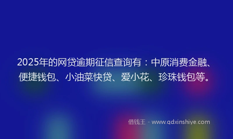 2025年的网贷逾期征信查询有：中原消费金融、便捷钱包、小油菜快贷、爱小花、珍珠钱包等。