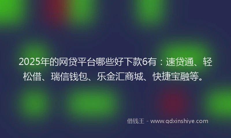 2025年的网贷平台哪些好下款6有：速贷通、轻松借、瑞信钱包、乐金汇商城、快捷宝融等。