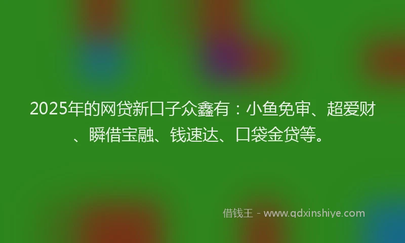 2025年的网贷新口子众鑫有：小鱼免审、超爱财、瞬借宝融、钱速达、口袋金贷等。