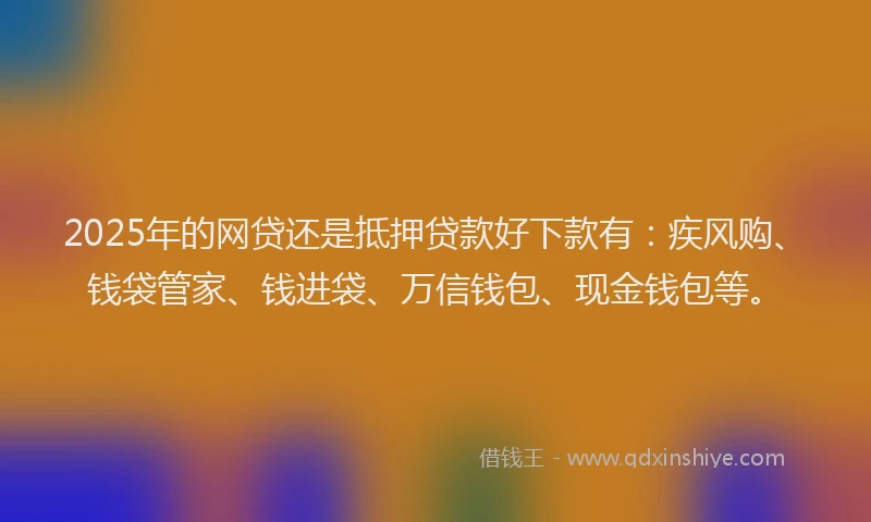 2025年的网贷还是抵押贷款好下款有：疾风购、钱袋管家、钱进袋、万信钱包、现金钱包等。