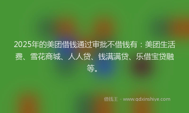 2025年的美团借钱通过审批不借钱有：美团生活费、雪花商城、人人贷、钱满满贷、乐借宝贷融等。