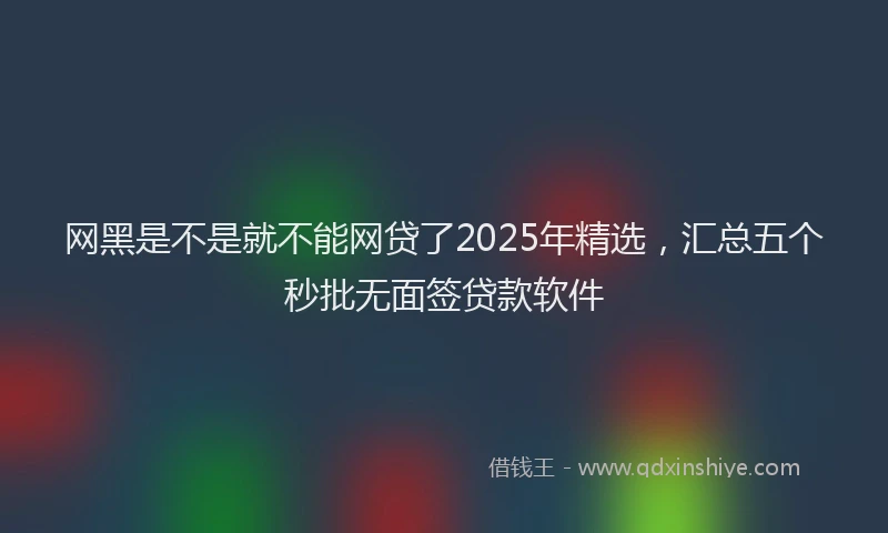 网黑是不是就不能网贷了2025年精选，汇总五个秒批无面签贷款软件