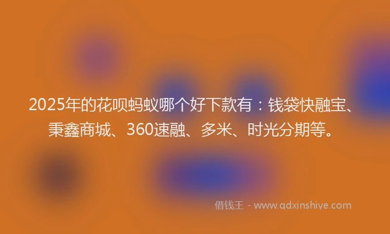 2025年的花呗蚂蚁哪个好下款有：钱袋快融宝、秉鑫商城、360速融、多米、时光分期等。