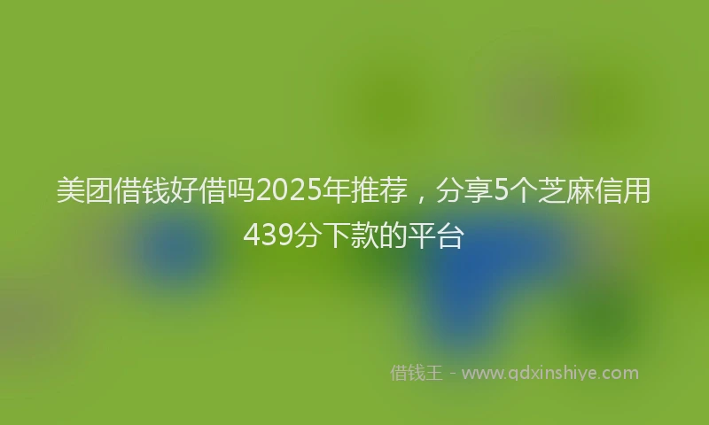 美团借钱好借吗2025年推荐，分享5个芝麻信用439分下款的平台